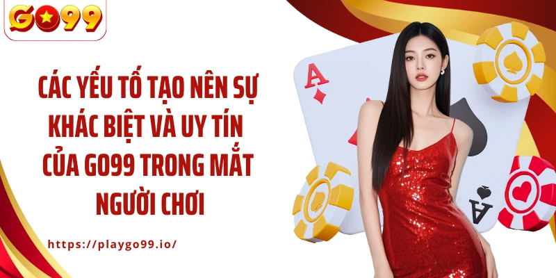 Các yếu tố tạo nên sự khác biệt và uy tín của GO99 trong mắt người chơi