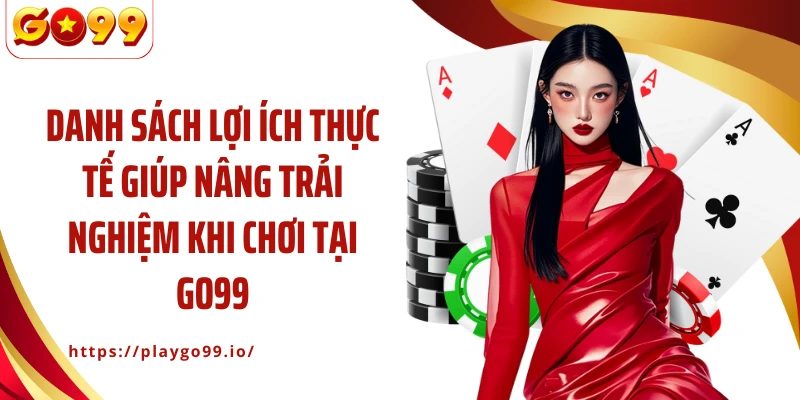 Danh sách lợi ích thực tế giúp nâng trải nghiệm khi chơi tại GO99